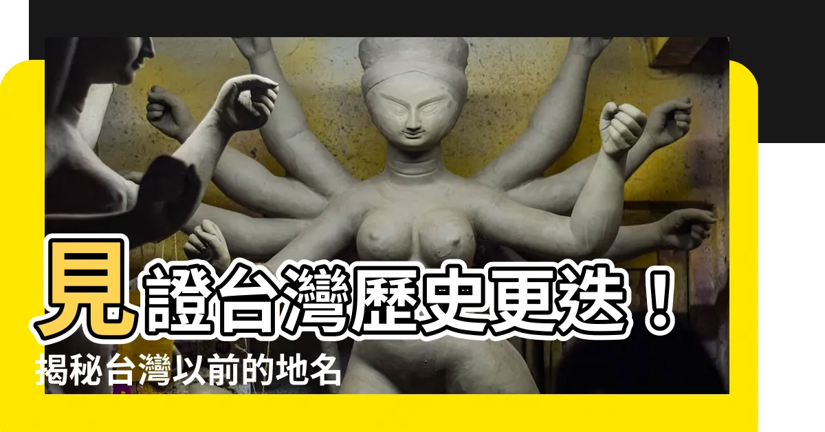 【台灣以前的地名】見證台灣歷史更迭！揭秘台灣以前的地名奧秘
