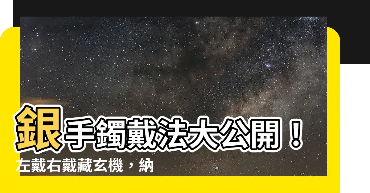 【銀手鐲戴法】銀手鐲戴法大公開！左戴右戴藏玄機，納福避災好運來！