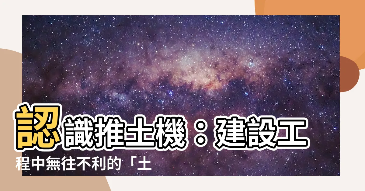 【推土機 意思】認識推土機：建設工程中無往不利的「土方之王」