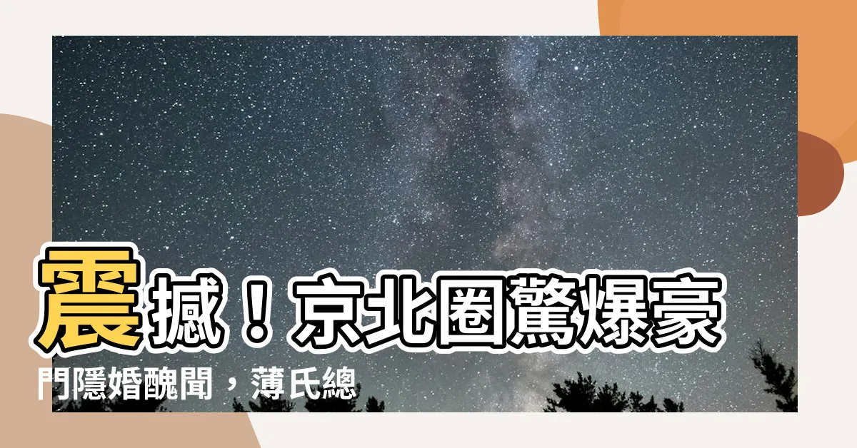 【最近京北圈流傳一個大八卦】震撼！京北圈驚爆豪門隱婚醜聞，薄氏總裁驚天秘辛曝光