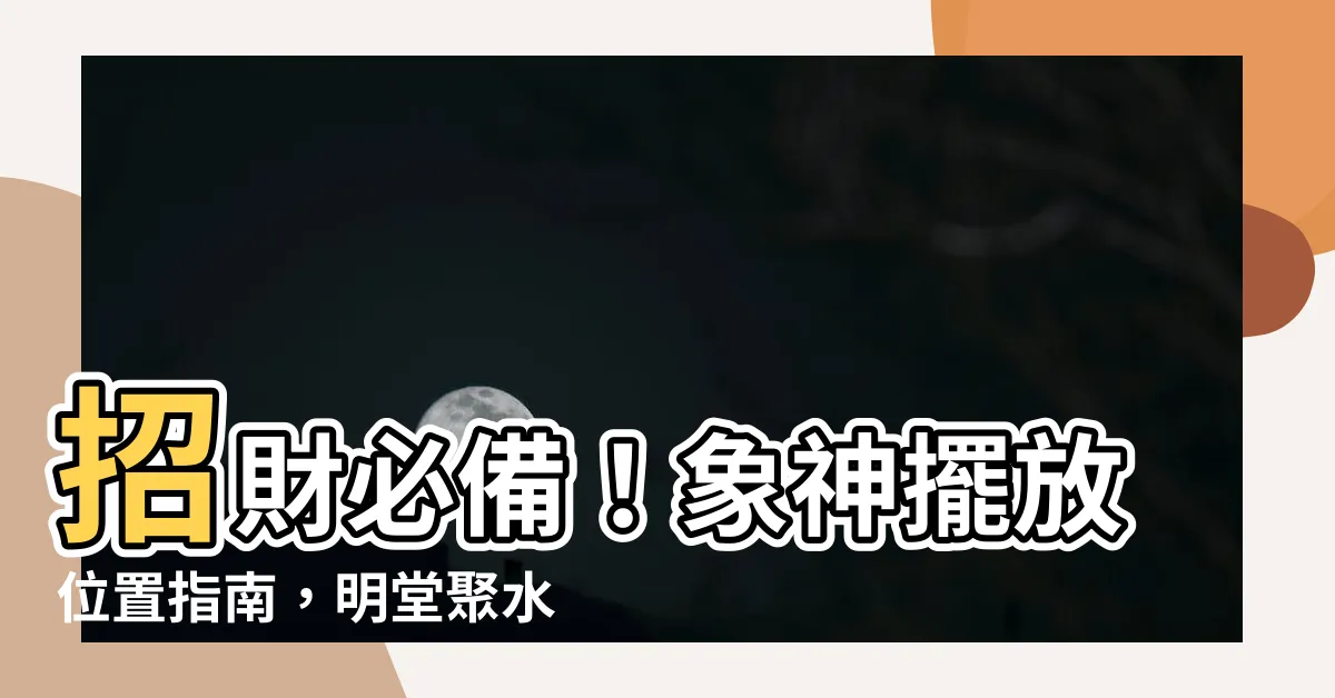 【象神擺放位置】招財必備！象神擺放位置指南，明堂聚水吸金暴漲！