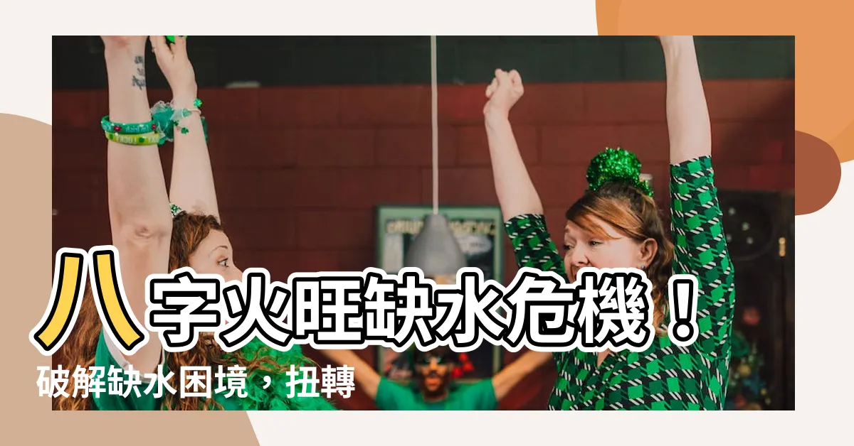 【八字火旺缺水】八字火旺缺水危機！破解缺水困境，扭轉命運乾坤