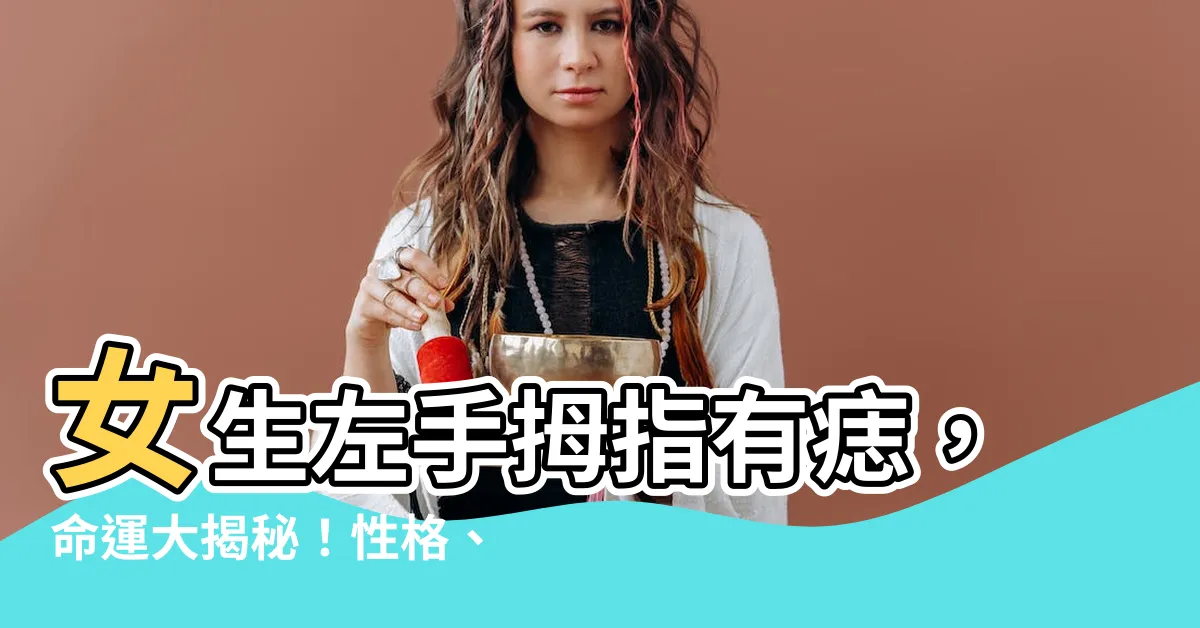 【左手拇指有痣】女生左手拇指有痣，命運大揭秘！性格、財運、愛情全解析