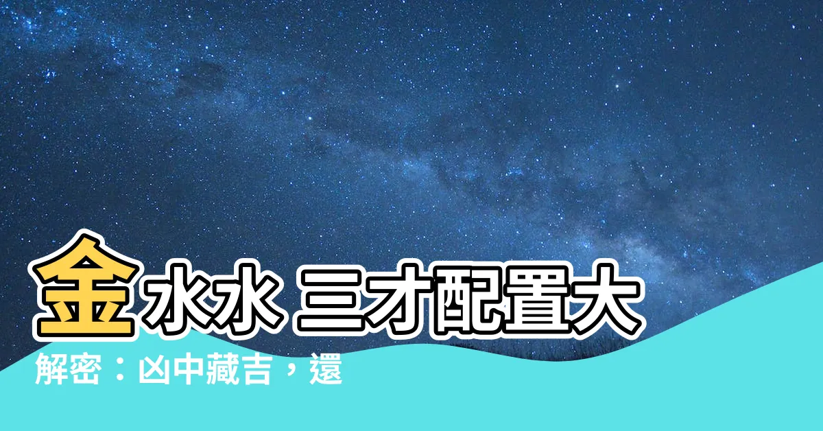 【金水水 三才】金水水 三才配置大解密：兇中藏吉，還是吉中藏兇？