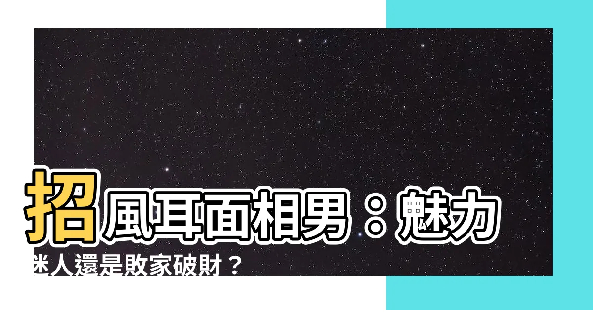 【招風耳面相男】招風耳面相男：魅力迷人還是敗家破財？