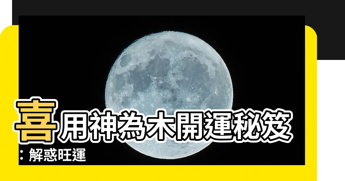 【喜用神為木】喜用神為木開運秘笈：解惑旺運
