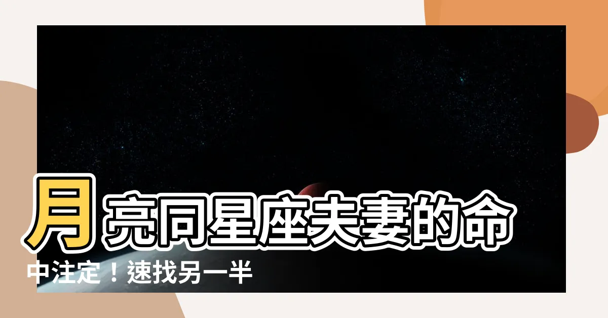 【月亮同星座夫妻】月亮同星座夫妻的命中註定！速找另一半星座配對！
