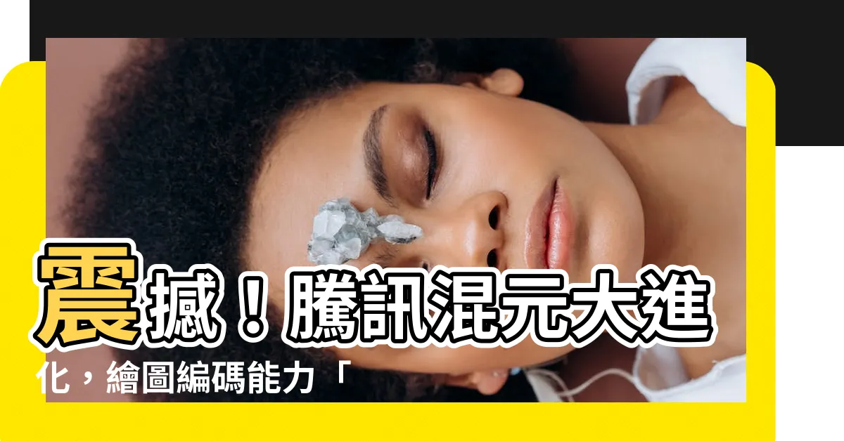 【騰訊混元】震撼！騰訊混元大進化，繪圖編碼能力「飛升」！