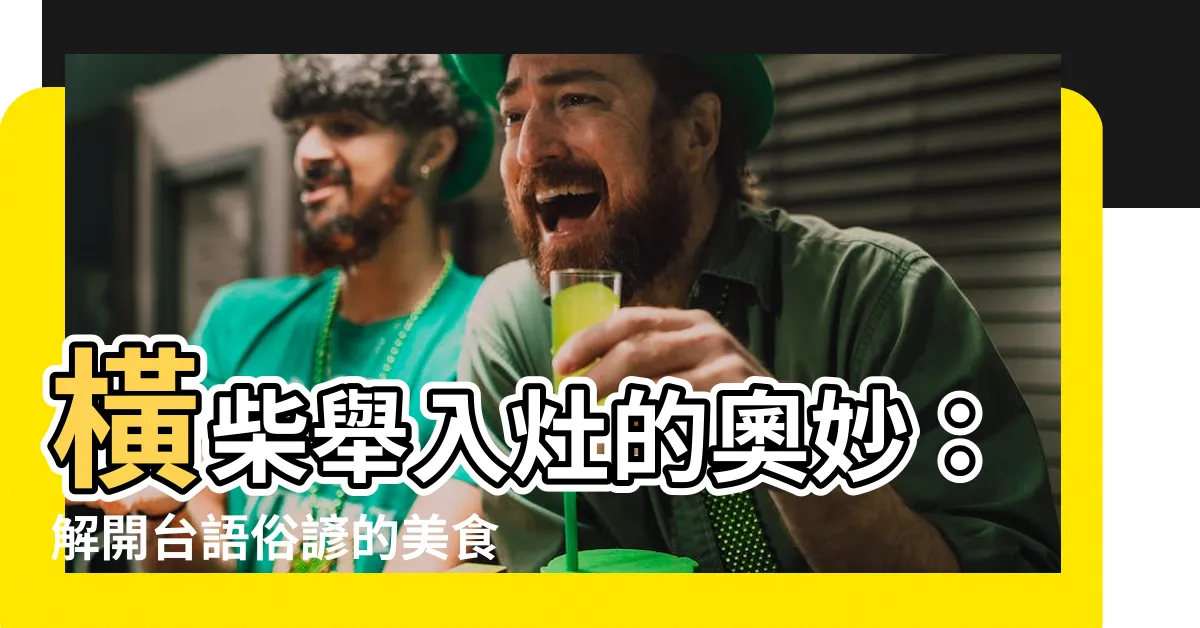 【橫材舉入灶意思】橫柴舉入灶的奧妙：解開台語俗諺的美食秘密