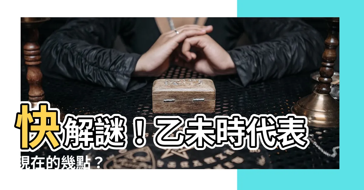 【乙未時】快解謎！乙未時代表現在的幾點？