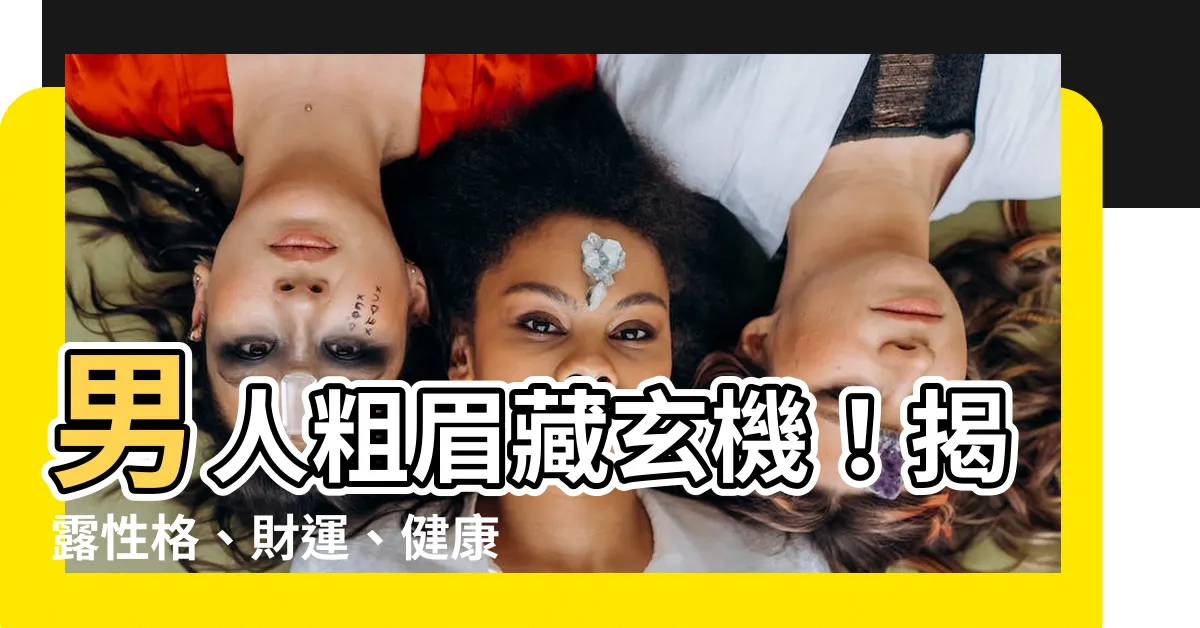 【男人粗眉】男人粗眉藏玄機！揭露性格、財運、健康三大秘密