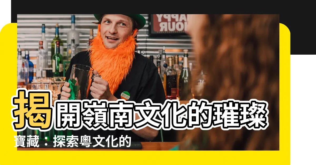 【粵文化】揭開嶺南文化的璀璨寶藏：探索粵文化的神奇魅力