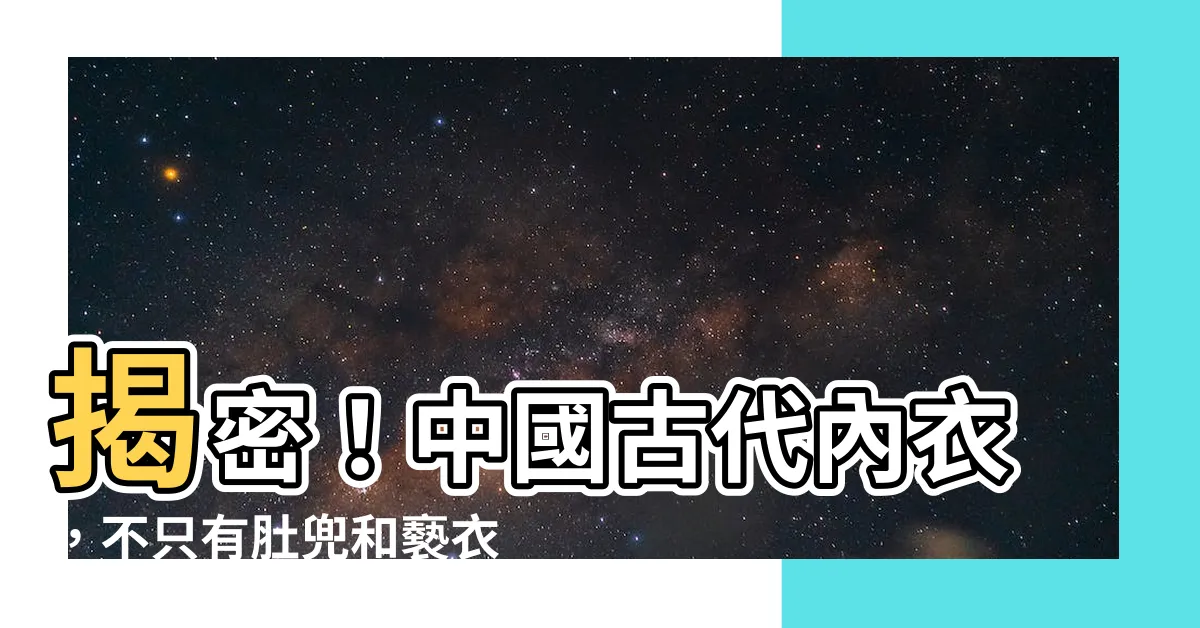 【中國古代內衣】揭密！中國古代內衣，不只有肚兜和褻衣，還有這驚人妙用！