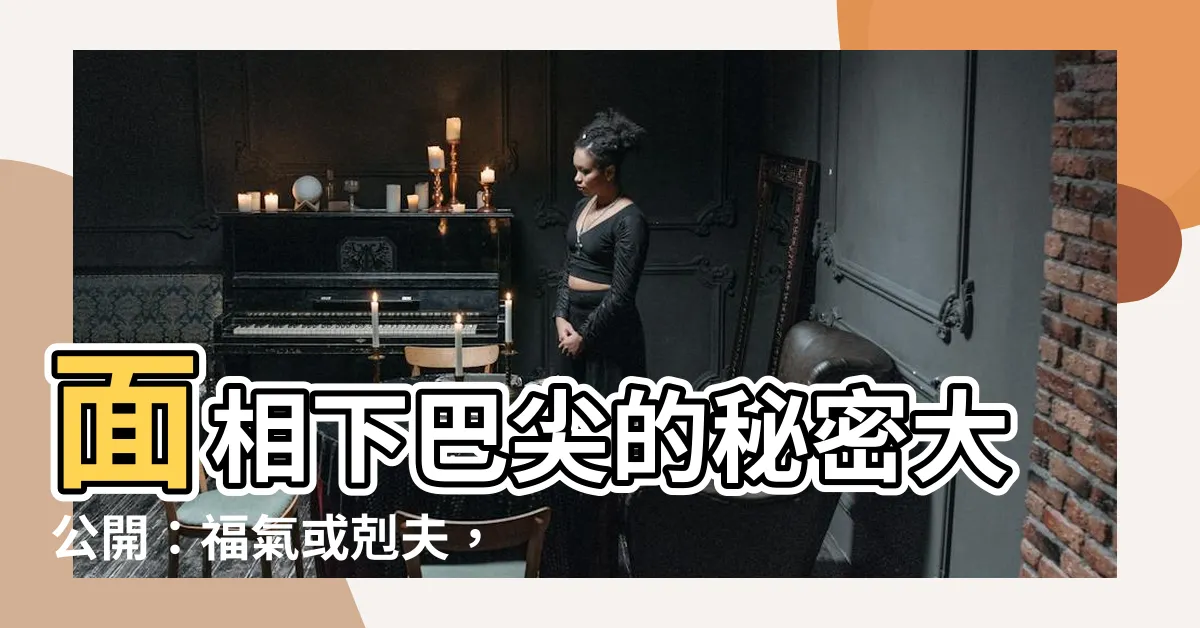 【面相下巴尖】面相下巴尖的秘密大公開：福氣或剋夫，一探究竟！