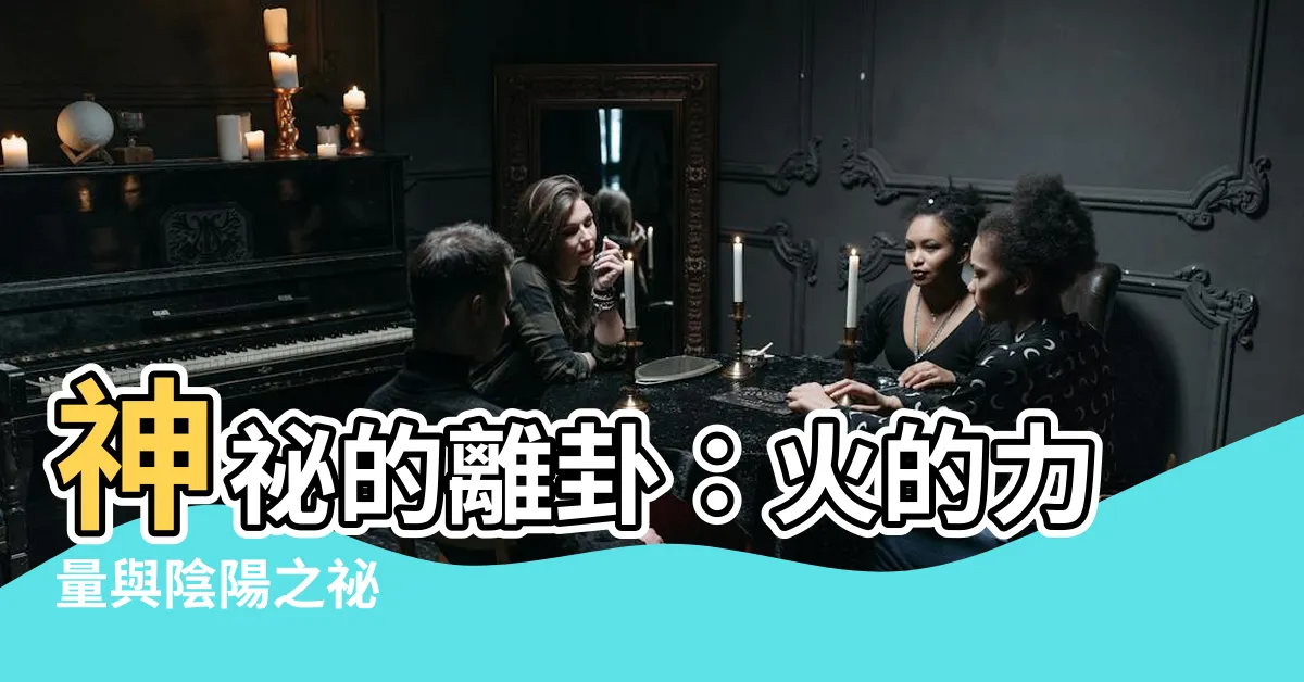 【離卦】神秘的離卦：火的力量與陰陽之秘