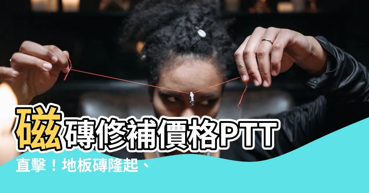 【磁磚修補價格ptt】磁磚修補價格PTT直擊！地板磚隆起、破損怎麼辦？