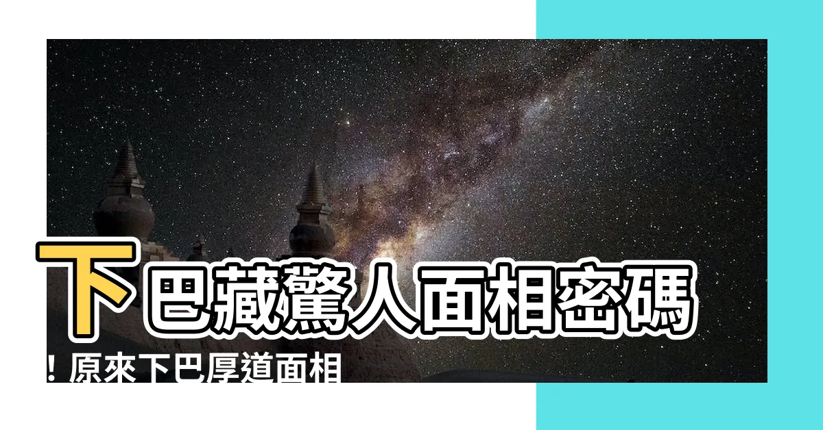 【下巴厚道面相】下巴藏驚人面相密碼！原來下巴厚道面相是這樣！