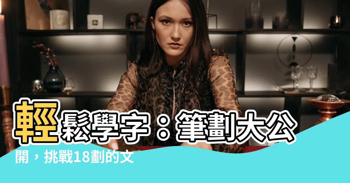【18劃的字】輕鬆學字：筆劃大公開，挑戰18劃的文字世界！
