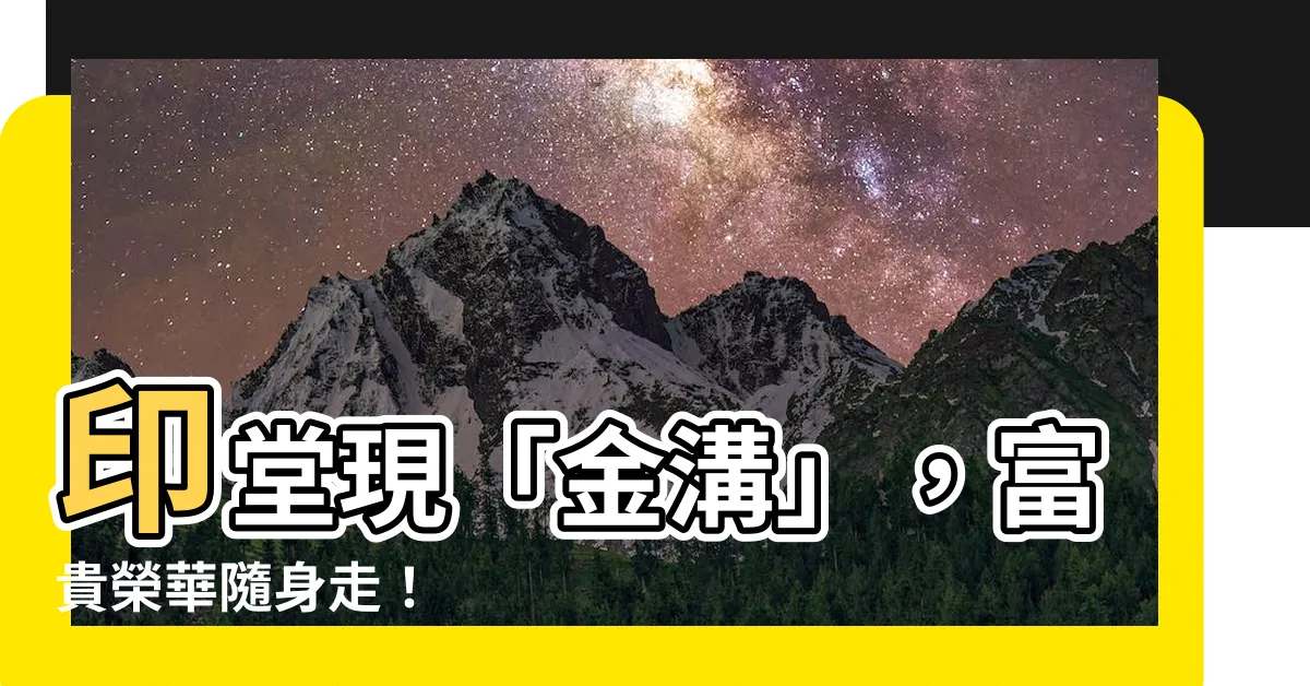 【印堂金溝】印堂現「金溝」，富貴榮華隨身走！
