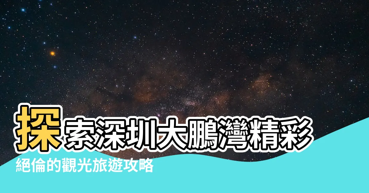 【深圳大鵬灣】探索深圳大鵬灣精彩絕倫的觀光旅遊攻略