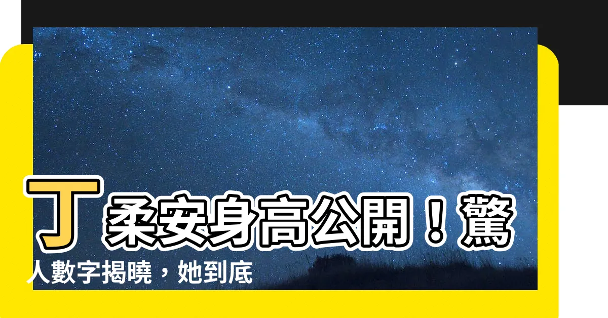 【丁柔安身高】丁柔安身高公開！驚人數字揭曉，她到底有多高？