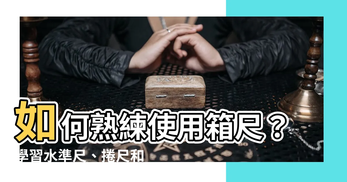 【箱尺使用方法】如何熟練使用箱尺？學習水準尺、捲尺和刻度尺的測量技巧