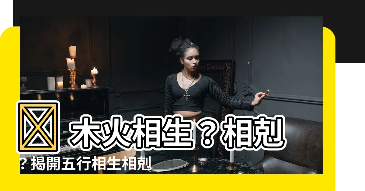 【木火相生】🤔 木火相生？相剋？揭開五行相生相剋的奧秘