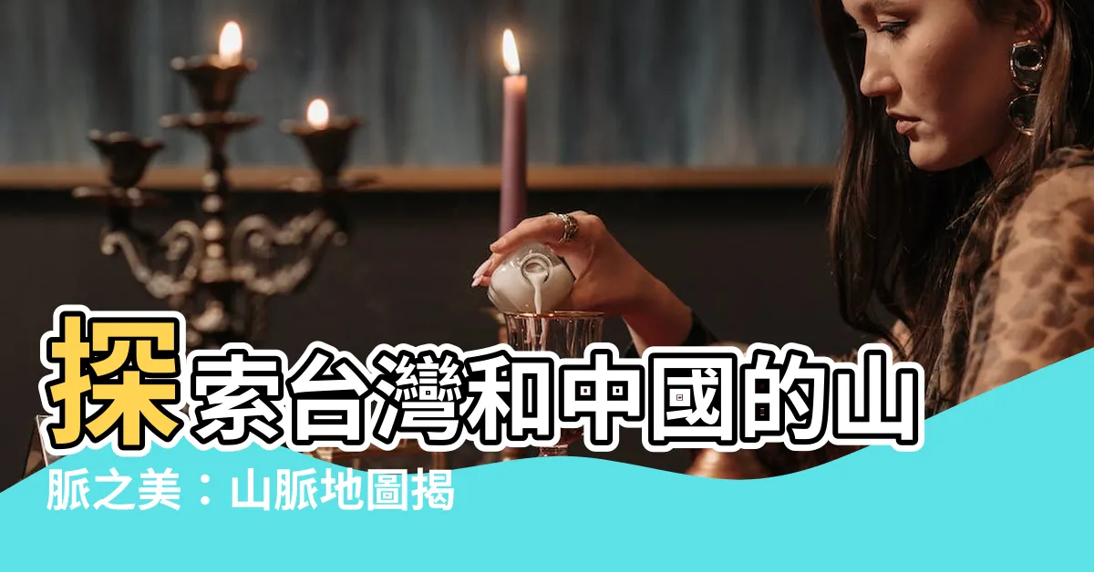 【山脈地圖】探索台灣和中國的山脈之美：山脈地圖揭秘