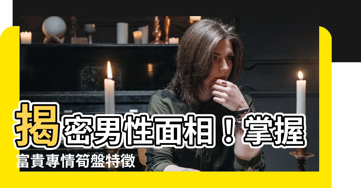 【男性面相】揭密男性面相！掌握富貴專情筍盤特徵