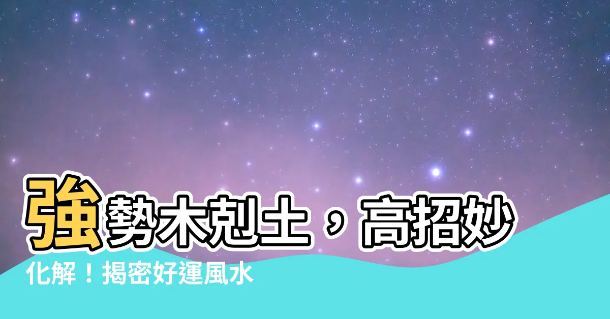 【木克土化解】強勢木剋土，高招妙化解！揭密好運風水的抗煞撇步