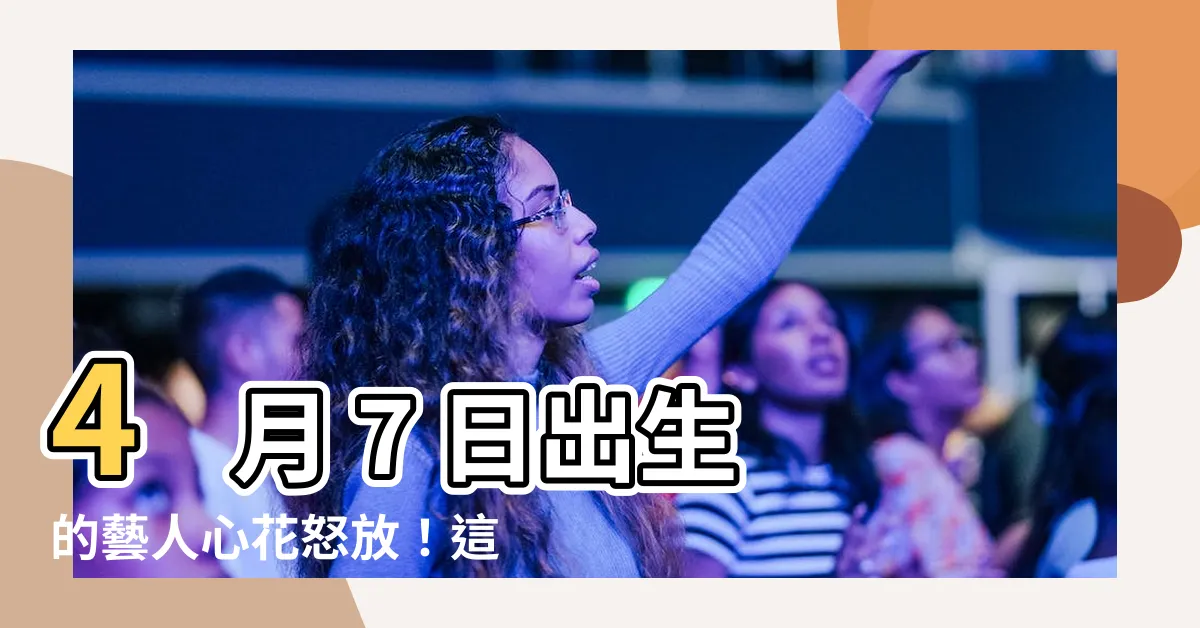 【4月7日出生的藝人】4 月 7 日出生的藝人心花怒放！這些名人你都認識嗎？