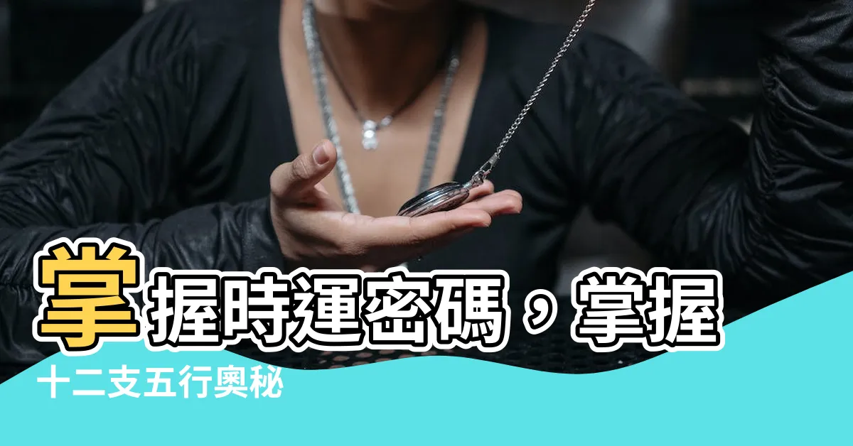 【十二支五行】掌握時運密碼，掌握十二支五行奧秘