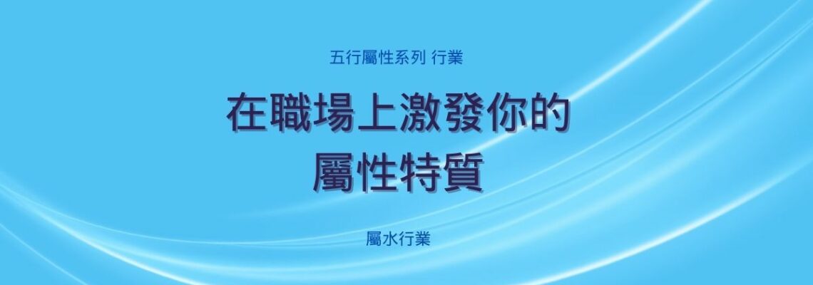 五行屬性系列 之 【屬水行業】 | 在職場上激發你的屬性特質