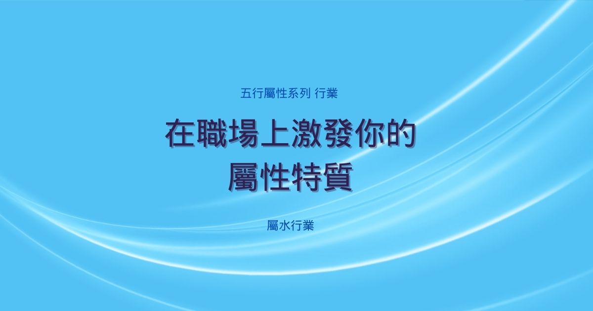 五行屬性系列 之 【屬水行業】 | 在職場上激發你的屬性特質