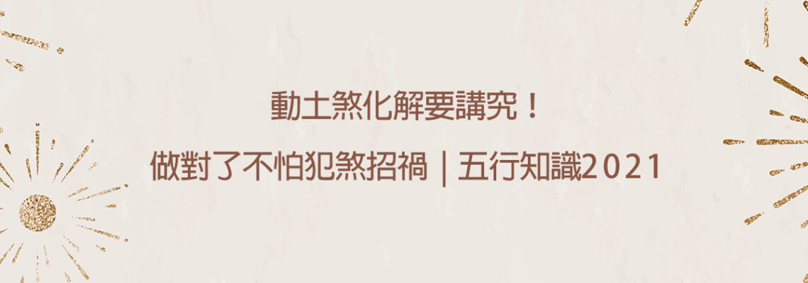 動土煞化解要講究!做對了不怕犯煞招禍 | 五行知識2021