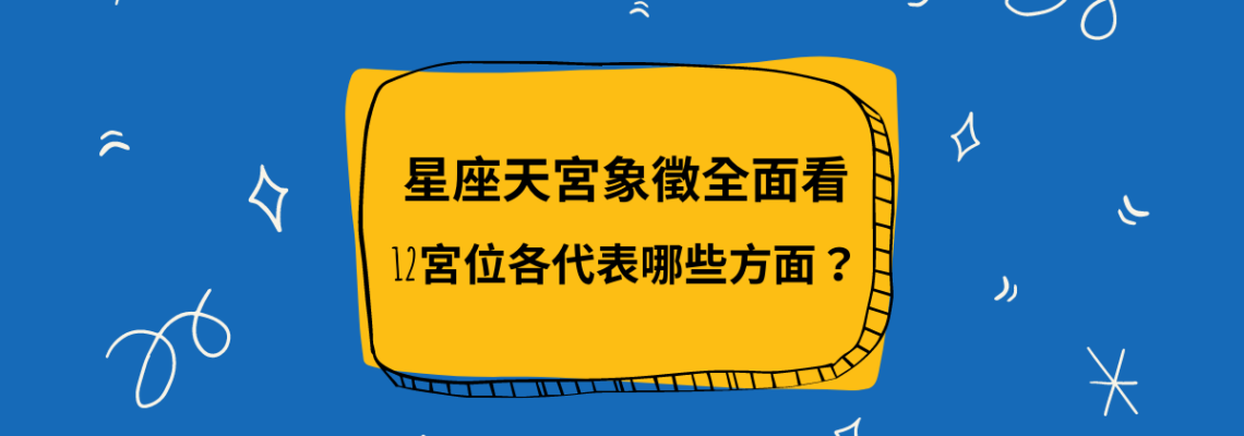 星座天宮象徵全面看,12宮位各代表哪些方面?| 星盤知識2021
