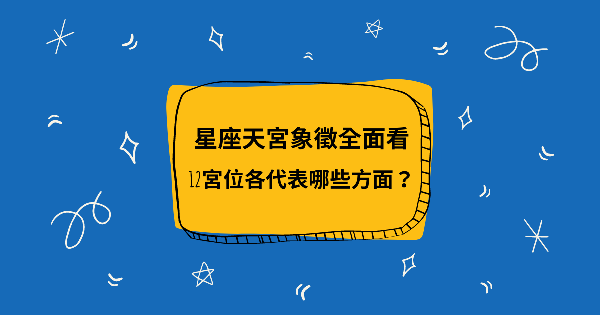 星座天宮象徵全面看，12宮位各代表哪些方面？| 星盤知識2021