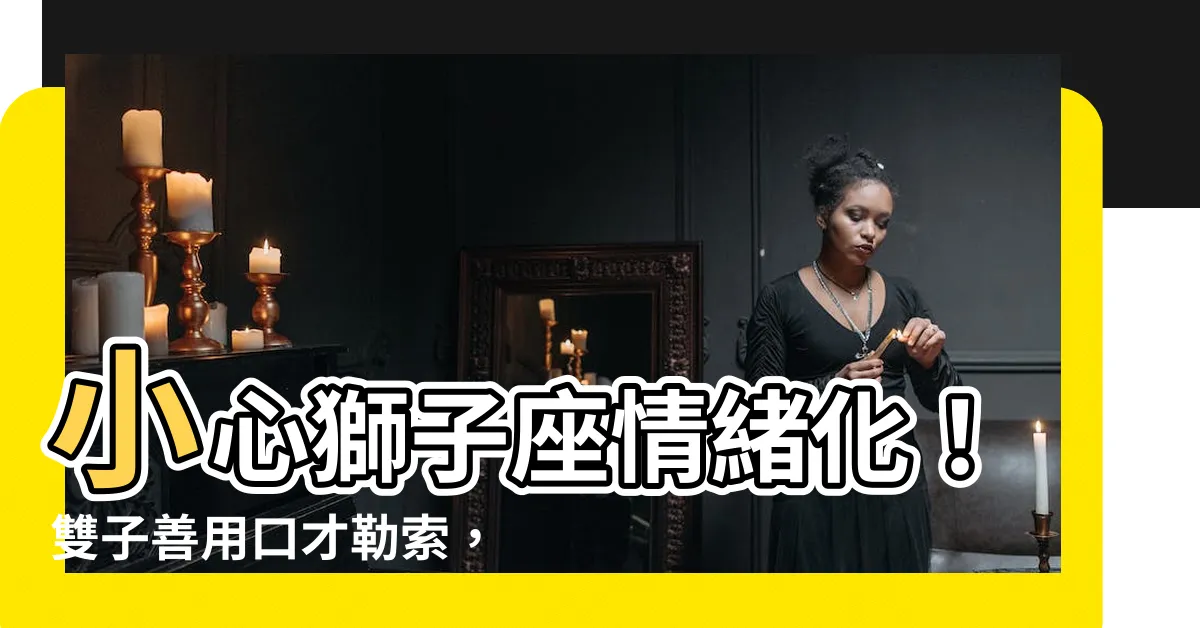 【獅子座情緒化】小心獅子座情緒化！雙子善用口才勒索，3星座小心身邊的情緒火山