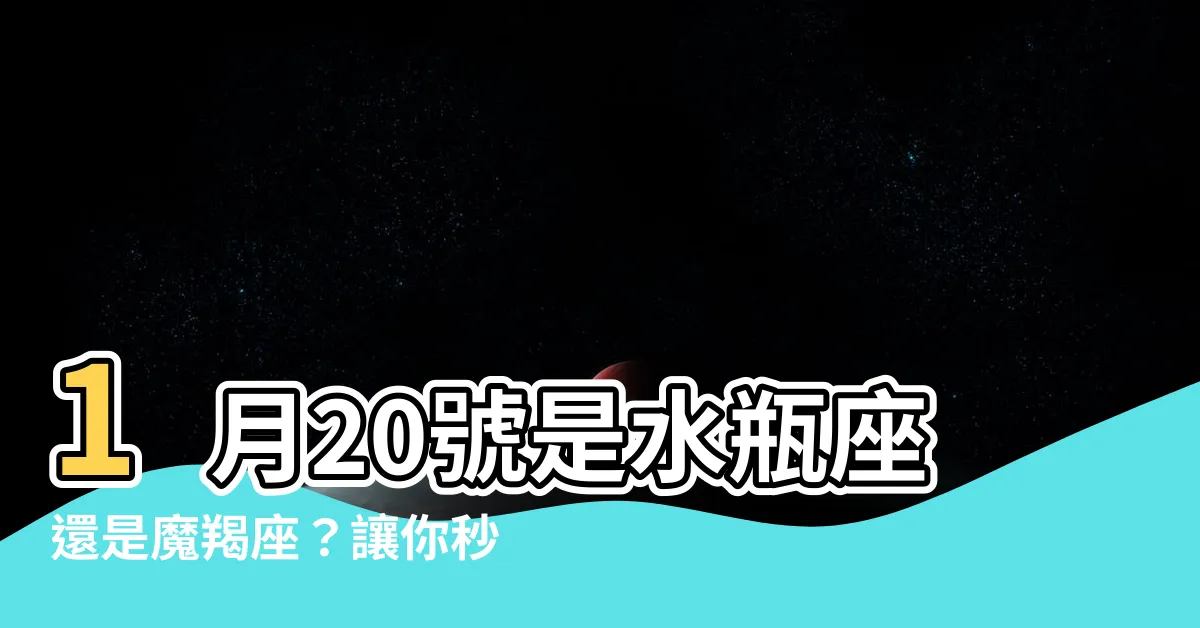 【1月20是什麼星座】1月20號是水瓶座還是魔羯座？讓你秒懂1月20號是什麼星座！