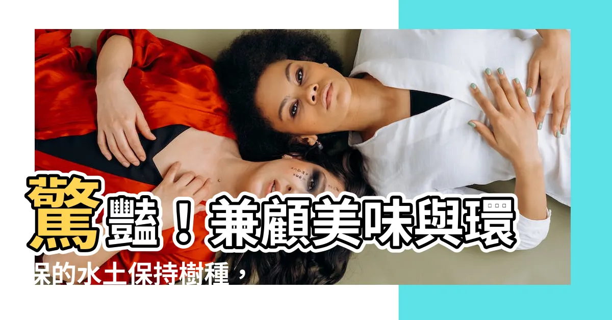 【水土保持樹種】驚豔！兼顧美味與環保的水土保持樹種，你不可不知！