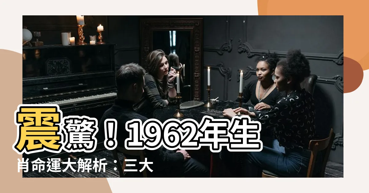 【1962年生肖】震驚！1962年生肖命運大解析：三大劫難與十年運程