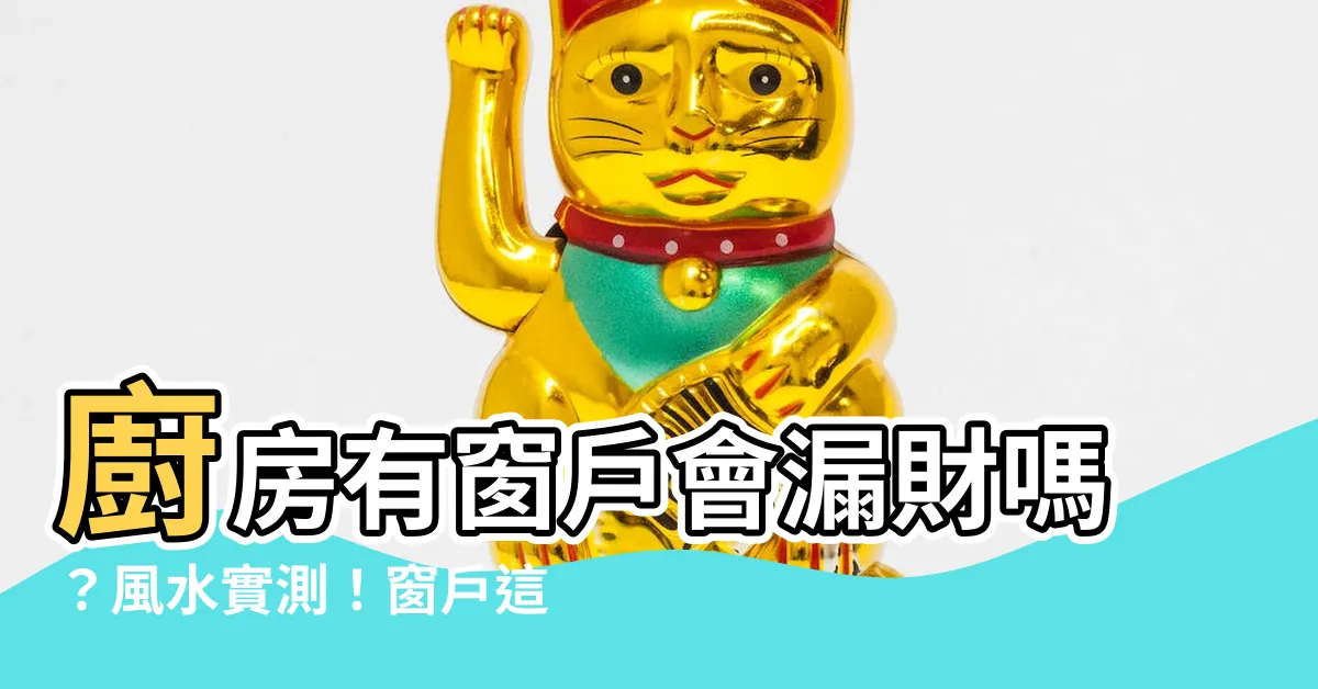 【廚房有窗户會漏財嗎】廚房有窗户會漏財嗎？風水實測！窗户這樣開害你漏財又生病