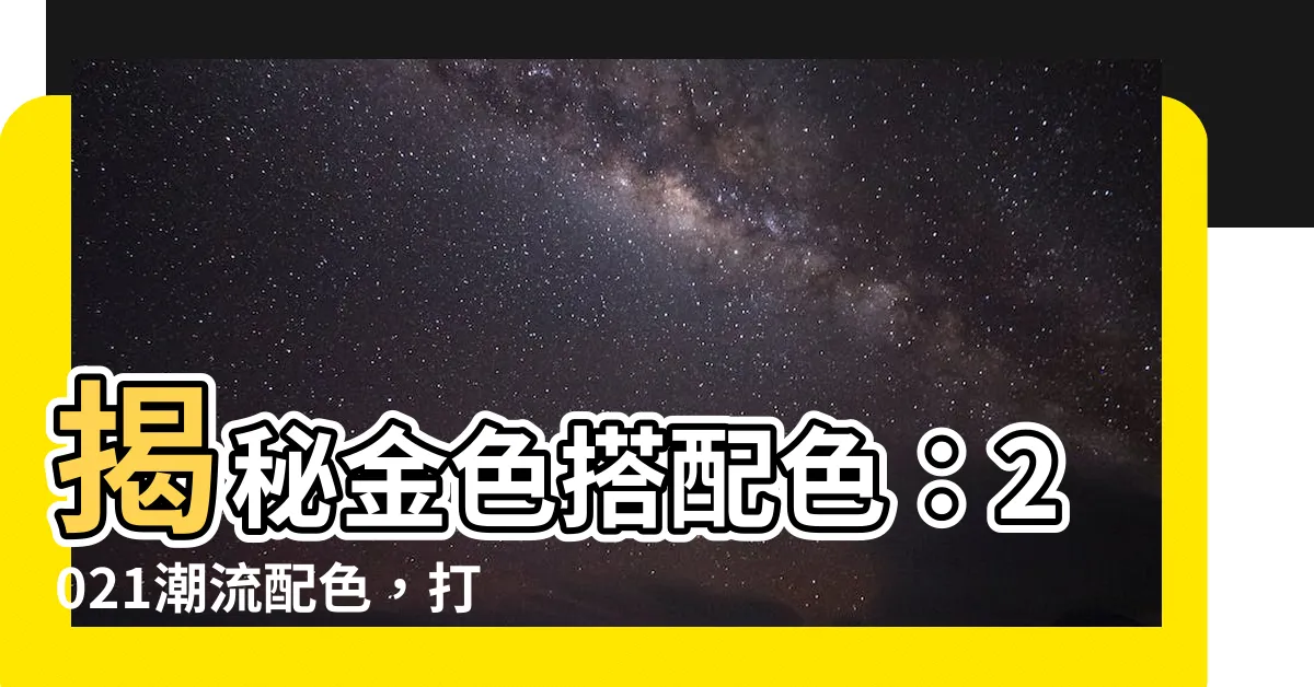 【金色搭配色】揭秘金色搭配色：2021潮流配色，打造非凡質感
