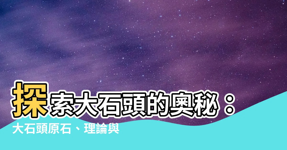 【大石頭】探索大石頭的奧秘：大石頭原石、理論與風景區等你發掘
