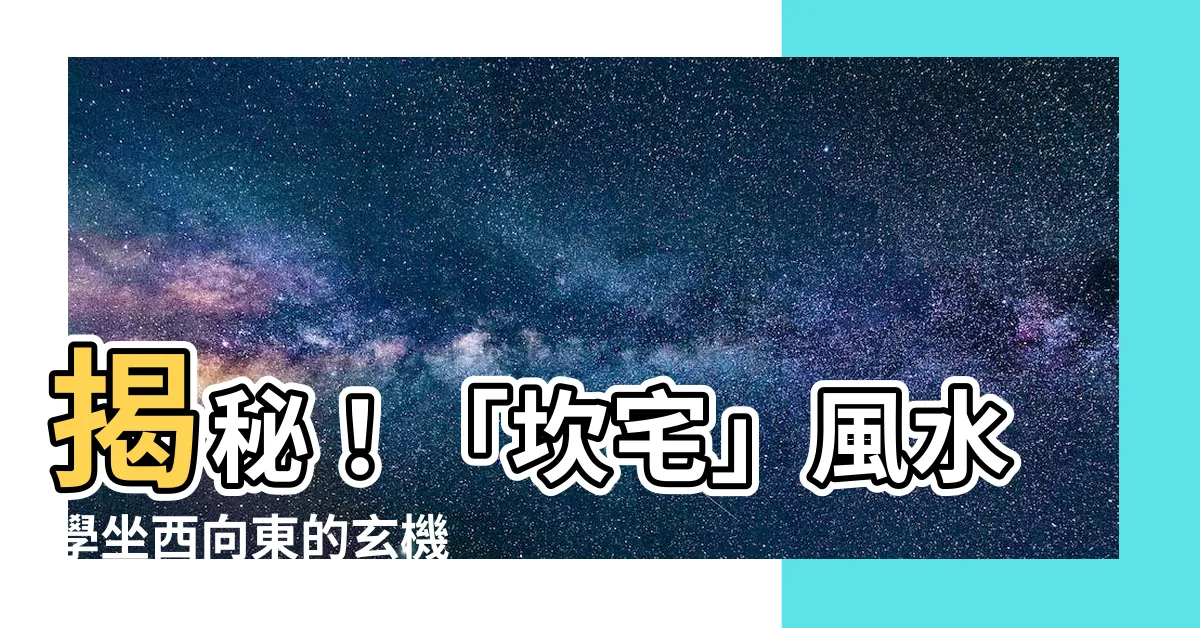 【坎宅風水】揭秘！「坎宅」風水學坐西向東的玄機