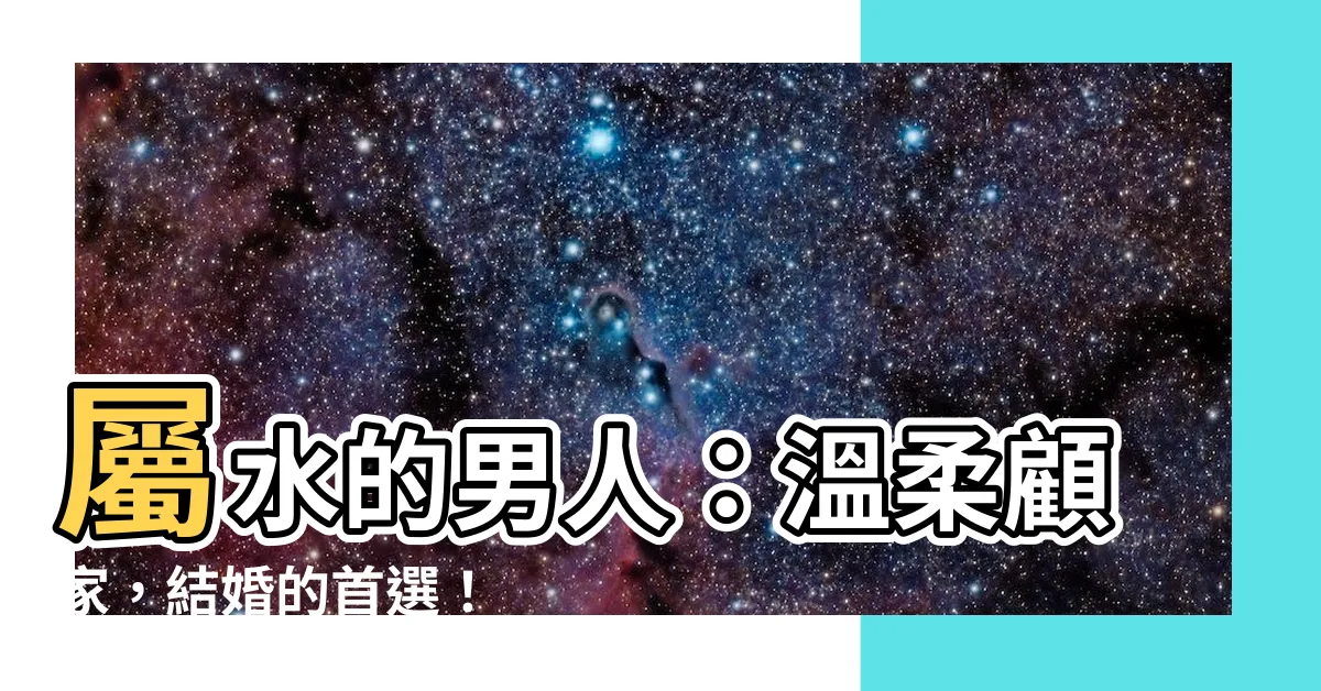 【屬水的男人】屬水的男人：温柔顧家，結婚的首選！