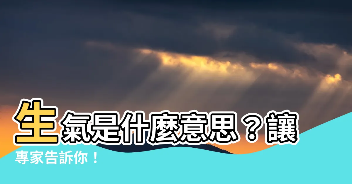 【生氣意思】生氣是什麼意思？讓專家告訴你！