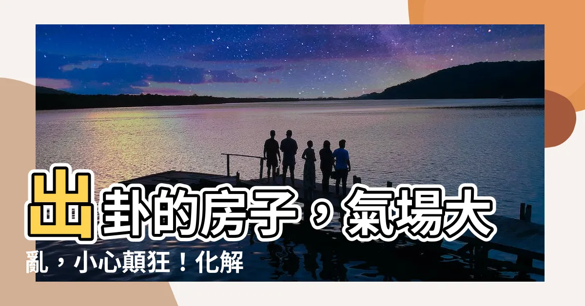 【出卦的房子】出卦的房子，氣場大亂，小心顛狂！化解出卦屋的秘密大公開