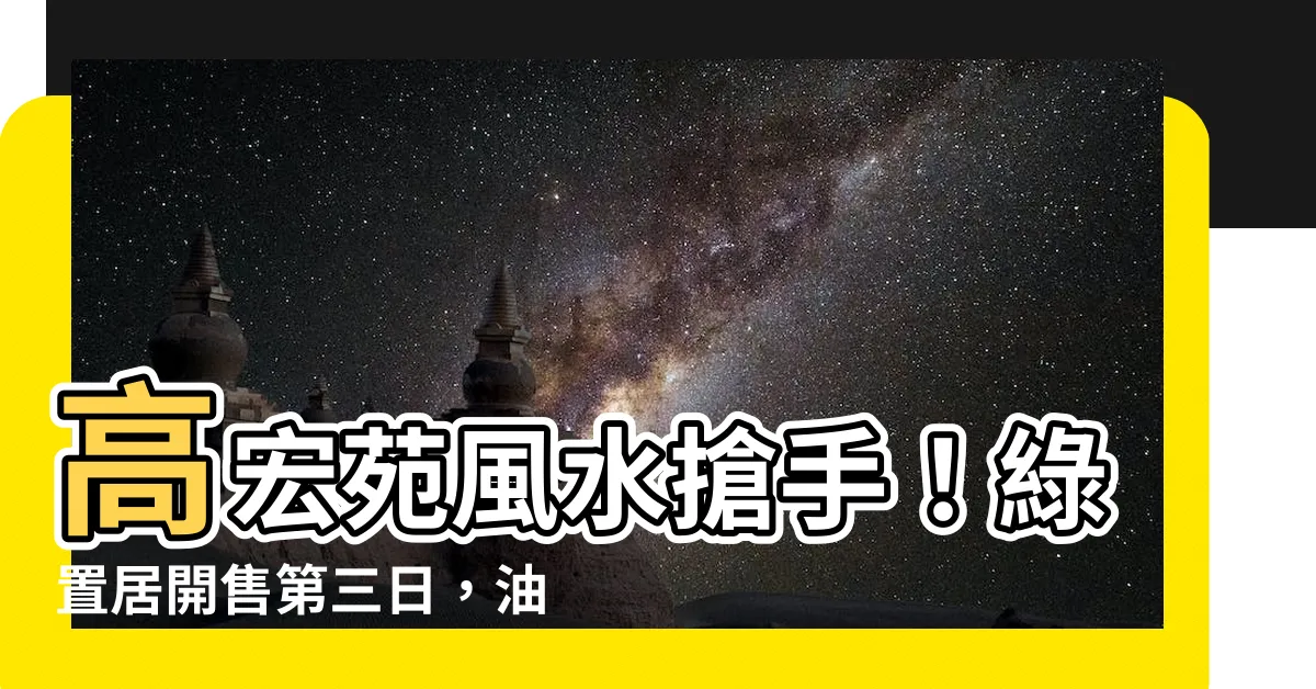 【高宏苑風水】高宏苑風水搶手！綠置居開售第三日，油塘高宏苑成焦點