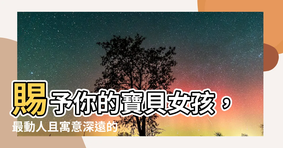 【女孩 名字】賜予你的寶貝女孩，最動人且寓意深遠的名字！